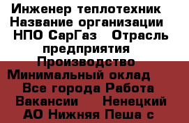 Инженер-теплотехник › Название организации ­ НПО СарГаз › Отрасль предприятия ­ Производство › Минимальный оклад ­ 1 - Все города Работа » Вакансии   . Ненецкий АО,Нижняя Пеша с.